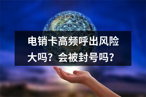 电销卡高频呼出风险大吗？会被封号吗？