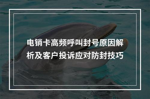 电销卡高频呼叫封号原因解析及客户投诉应对防封技巧