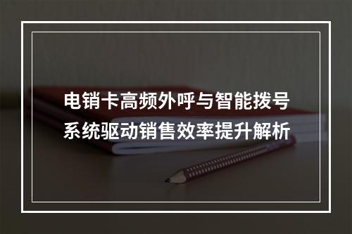 电销卡高频外呼与智能拨号系统驱动销售效率提升解析