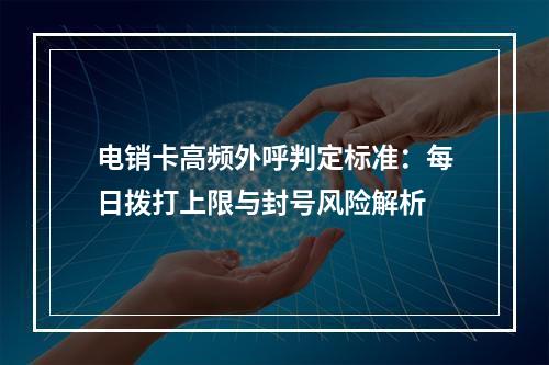 电销卡高频外呼判定标准：每日拨打上限与封号风险解析