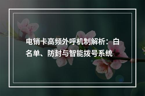 电销卡高频外呼机制解析：白名单、防封与智能拨号系统