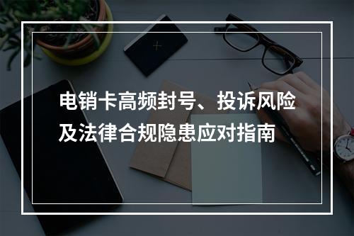 电销卡高频封号、投诉风险及法律合规隐患应对指南