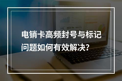 电销卡高频封号与标记问题如何有效解决？