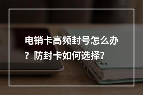 电销卡高频封号怎么办？防封卡如何选择？