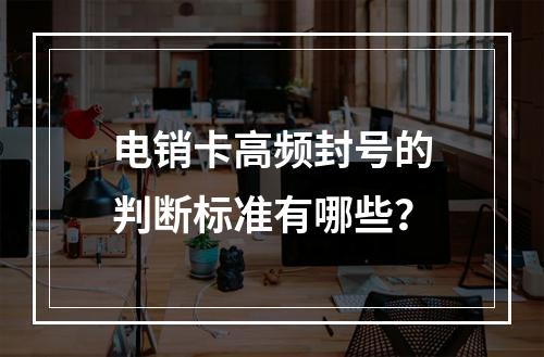 电销卡高频封号的判断标准有哪些？
