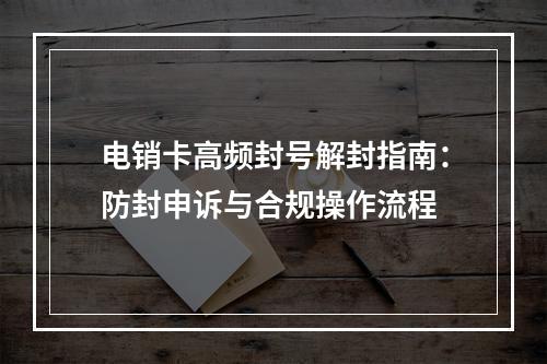 电销卡高频封号解封指南：防封申诉与合规操作流程