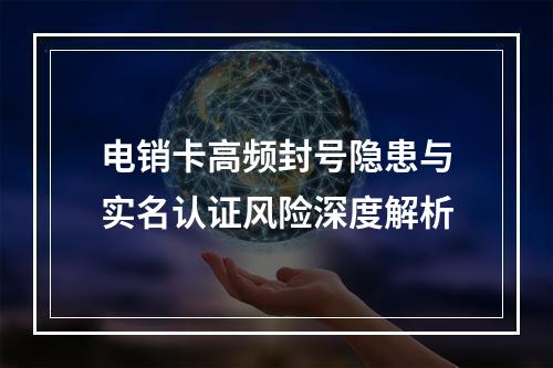 电销卡高频封号隐患与实名认证风险深度解析