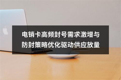 电销卡高频封号需求激增与防封策略优化驱动供应放量