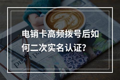 电销卡高频拨号后如何二次实名认证？