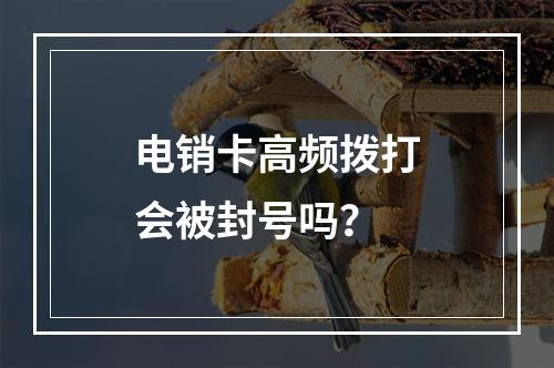 电销卡高频拨打会被封号吗？