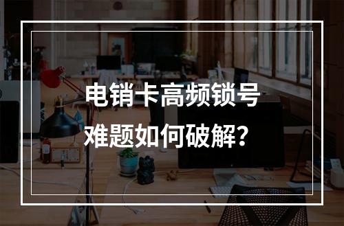 电销卡高频锁号难题如何破解？