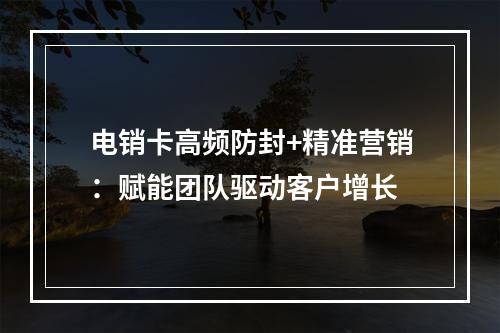 电销卡高频防封+精准营销：赋能团队驱动客户增长