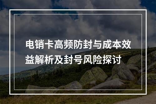 电销卡高频防封与成本效益解析及封号风险探讨