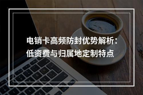 电销卡高频防封优势解析：低资费与归属地定制特点