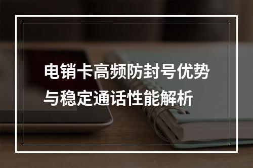 电销卡高频防封号优势与稳定通话性能解析