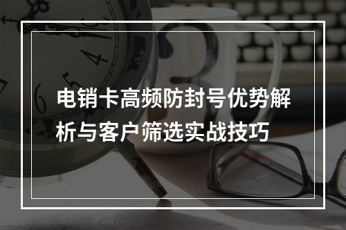电销卡高频防封号优势解析与客户筛选实战技巧