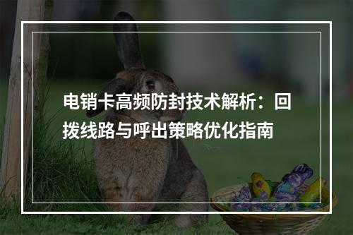 电销卡高频防封技术解析：回拨线路与呼出策略优化指南