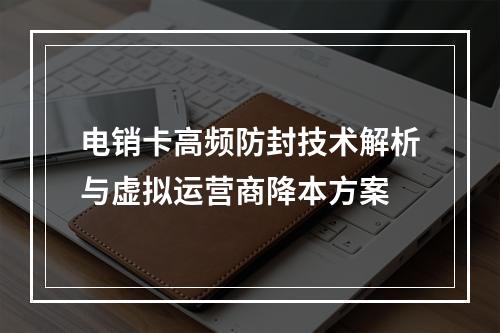 电销卡高频防封技术解析与虚拟运营商降本方案