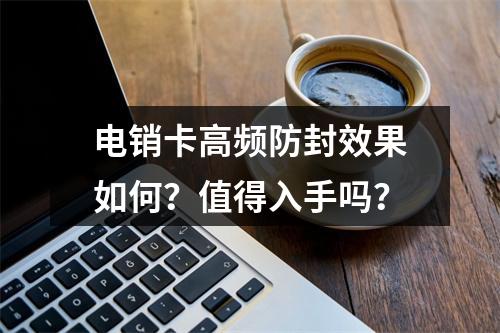 电销卡高频防封效果如何？值得入手吗？
