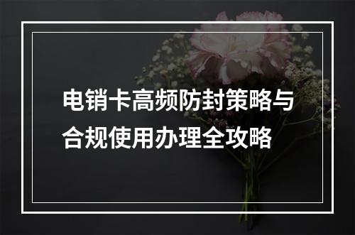电销卡高频防封策略与合规使用办理全攻略