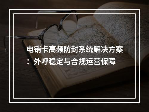 电销卡高频防封系统解决方案：外呼稳定与合规运营保障