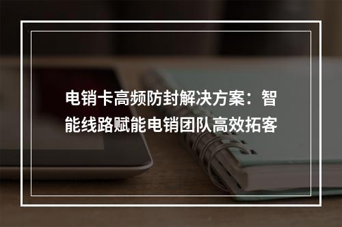 电销卡高频防封解决方案：智能线路赋能电销团队高效拓客