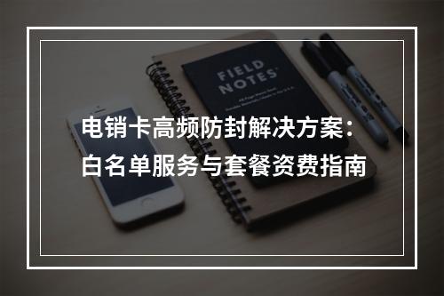 电销卡高频防封解决方案：白名单服务与套餐资费指南