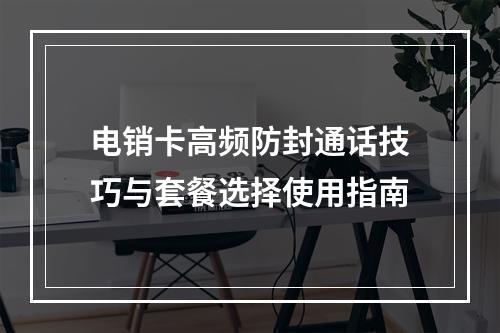电销卡高频防封通话技巧与套餐选择使用指南