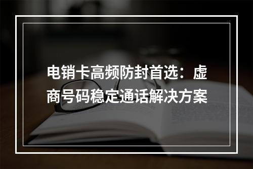 电销卡高频防封首选：虚商号码稳定通话解决方案