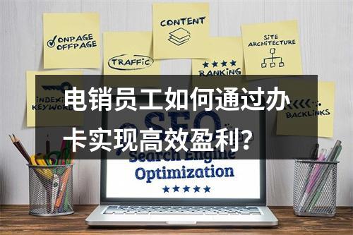 电销员工如何通过办卡实现高效盈利？