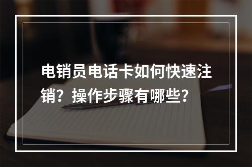 电销员电话卡如何快速注销？操作步骤有哪些？