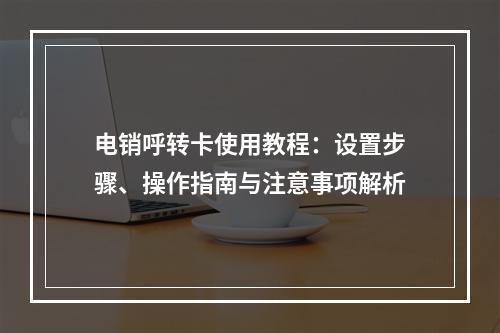 电销呼转卡使用教程：设置步骤、操作指南与注意事项解析