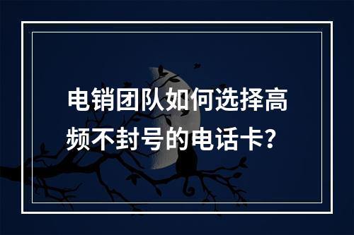 电销团队如何选择高频不封号的电话卡？