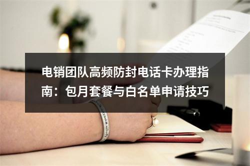 电销团队高频防封电话卡办理指南：包月套餐与白名单申请技巧