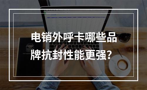电销外呼卡哪些品牌抗封性能更强？