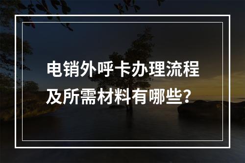 电销外呼卡办理流程及所需材料有哪些？