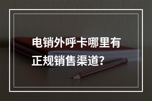 电销外呼卡哪里有正规销售渠道？