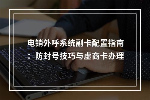电销外呼系统副卡配置指南：防封号技巧与虚商卡办理