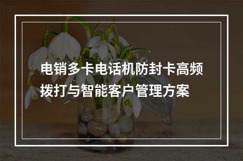 电销多卡电话机防封卡高频拨打与智能客户管理方案