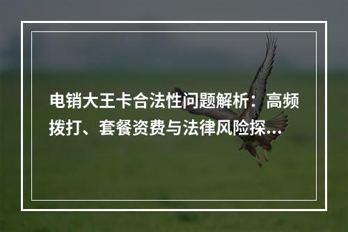 电销大王卡合法性问题解析：高频拨打、套餐资费与法律风险探讨