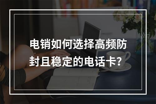 电销如何选择高频防封且稳定的电话卡？