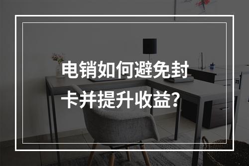 电销如何避免封卡并提升收益？