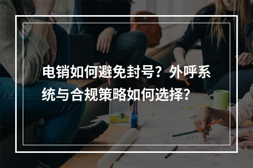 电销如何避免封号？外呼系统与合规策略如何选择？