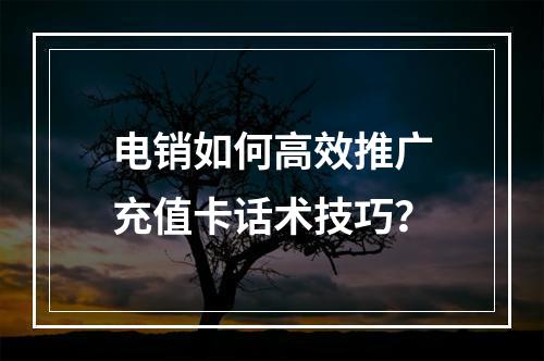 电销如何高效推广充值卡话术技巧？