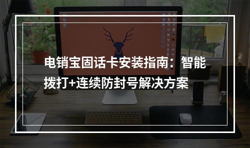 电销宝固话卡安装指南：智能拨打+连续防封号解决方案
