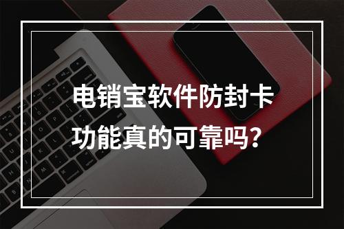 电销宝软件防封卡功能真的可靠吗？