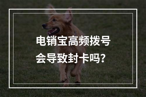 电销宝高频拨号会导致封卡吗？