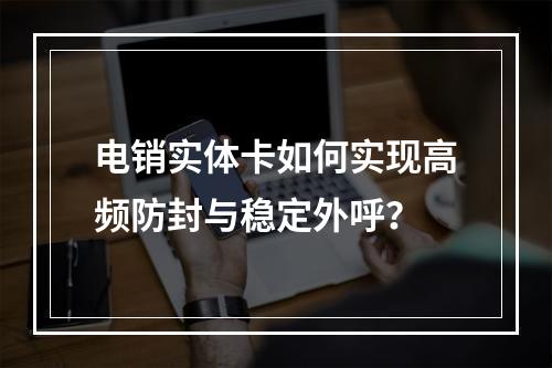 电销实体卡如何实现高频防封与稳定外呼？