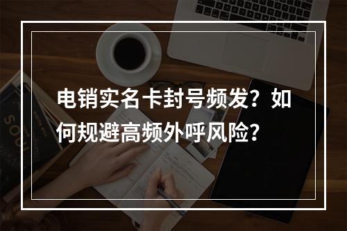 电销实名卡封号频发？如何规避高频外呼风险？