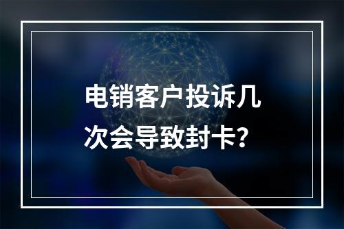 电销客户投诉几次会导致封卡？